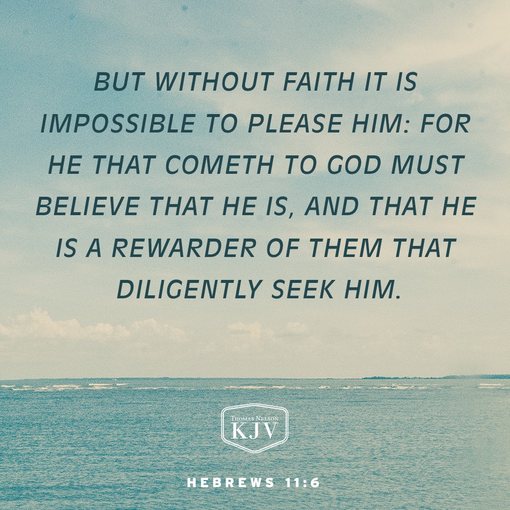 6 But without faith it is impossible to please him: for he that cometh to God must believe that he is, and that he is a rewarder of them that diligently seek him. Hebrews 11:6