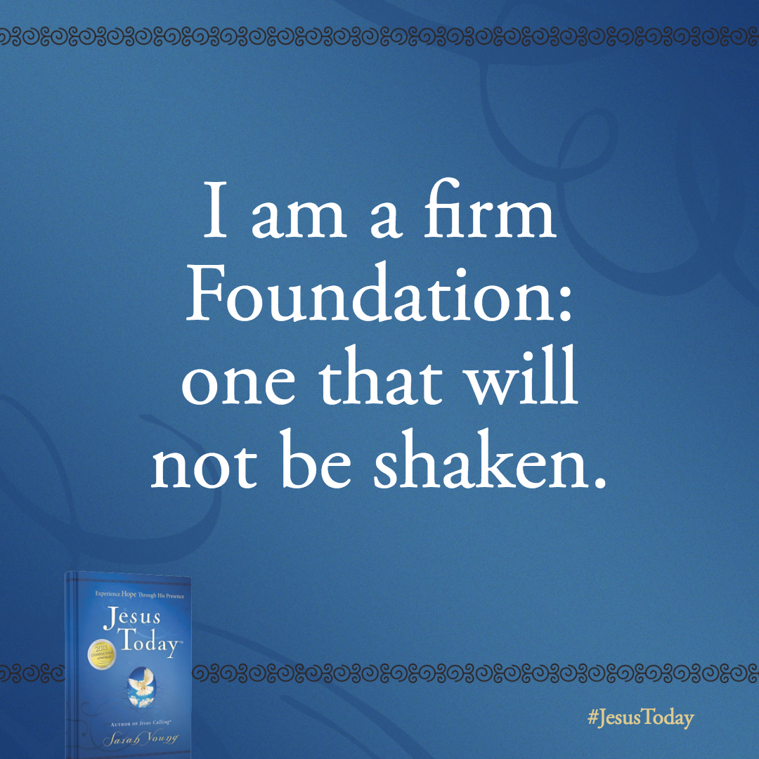 I am the Foundation and Focus of your life. I am a firm Foundation: one that will not be shaken.