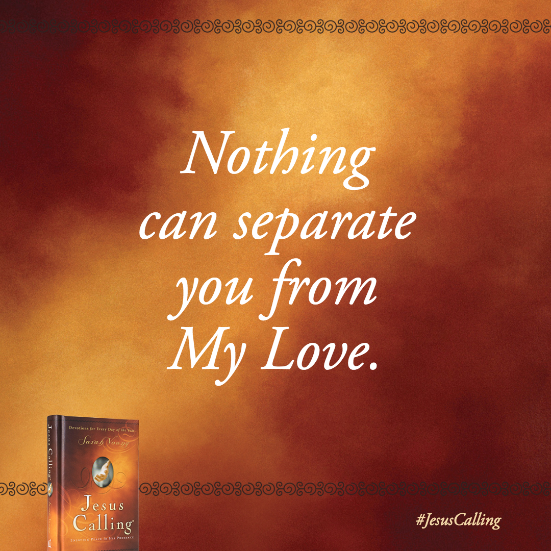 Nothing can separate you from My Love. Let this divine assurance trickle through your mind and into your heart and soul.