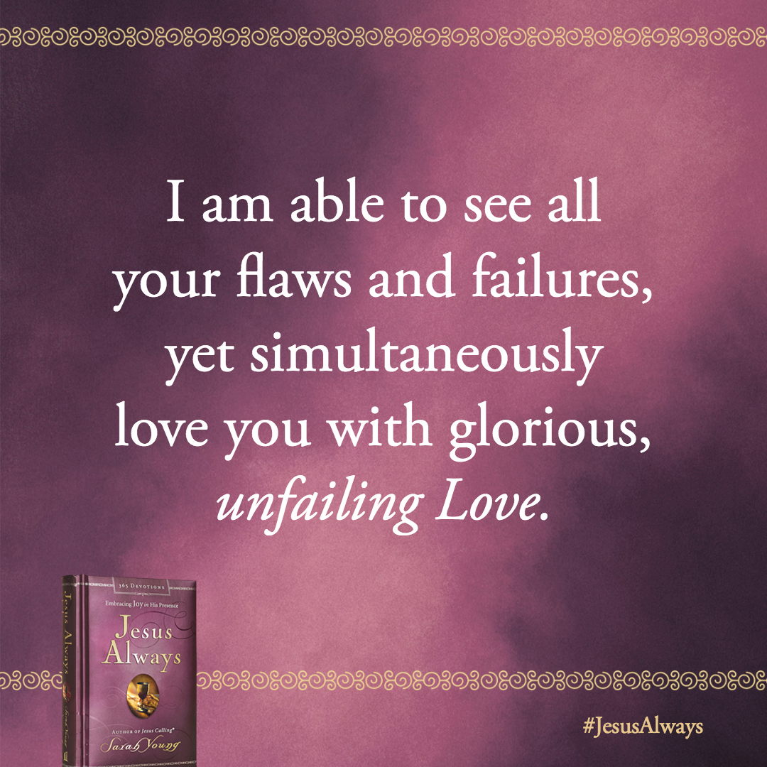 I am able to see all your flaws and failures, yet simultaneously love you with glorious, unfailing Love.