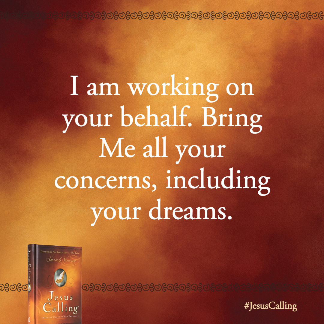 I am working on your behalf. Bring Me all your concerns, including your dreams.