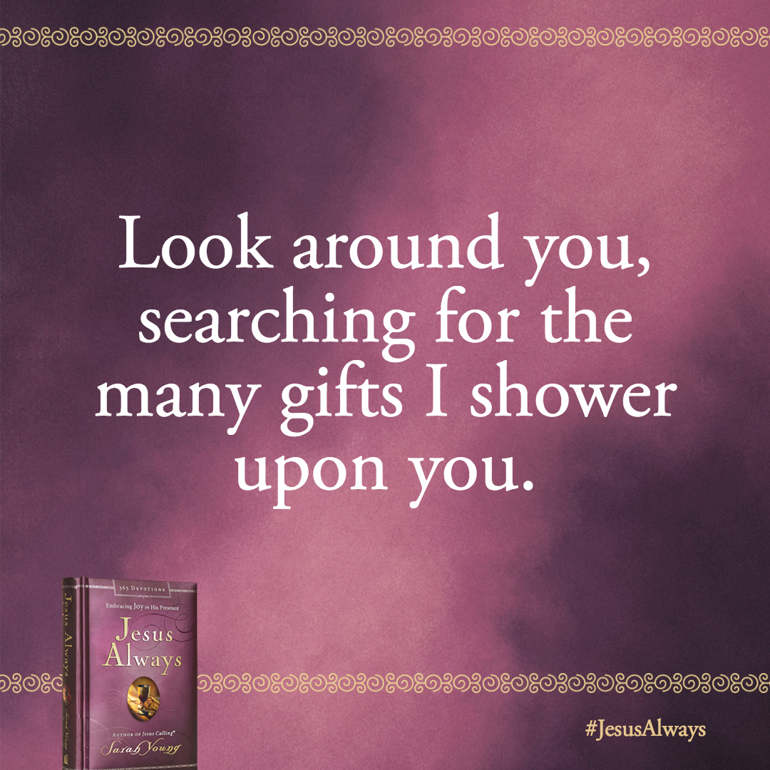 To live consistently in the present, seek to become more grateful. Look around you, searching for the many gifts I shower upon you.
