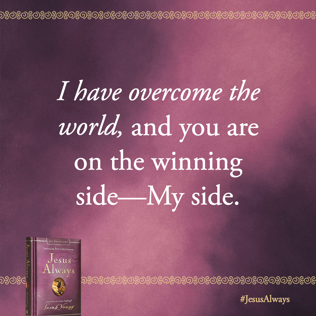 I have overcome the world, and you are on the winning side-My side. In Me you have Peace. In Me you are always safe.