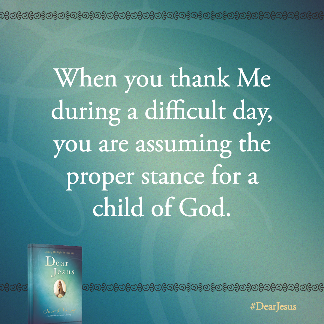 When you thank Me during a difficult day, you are assuming the proper stance for a child of God.