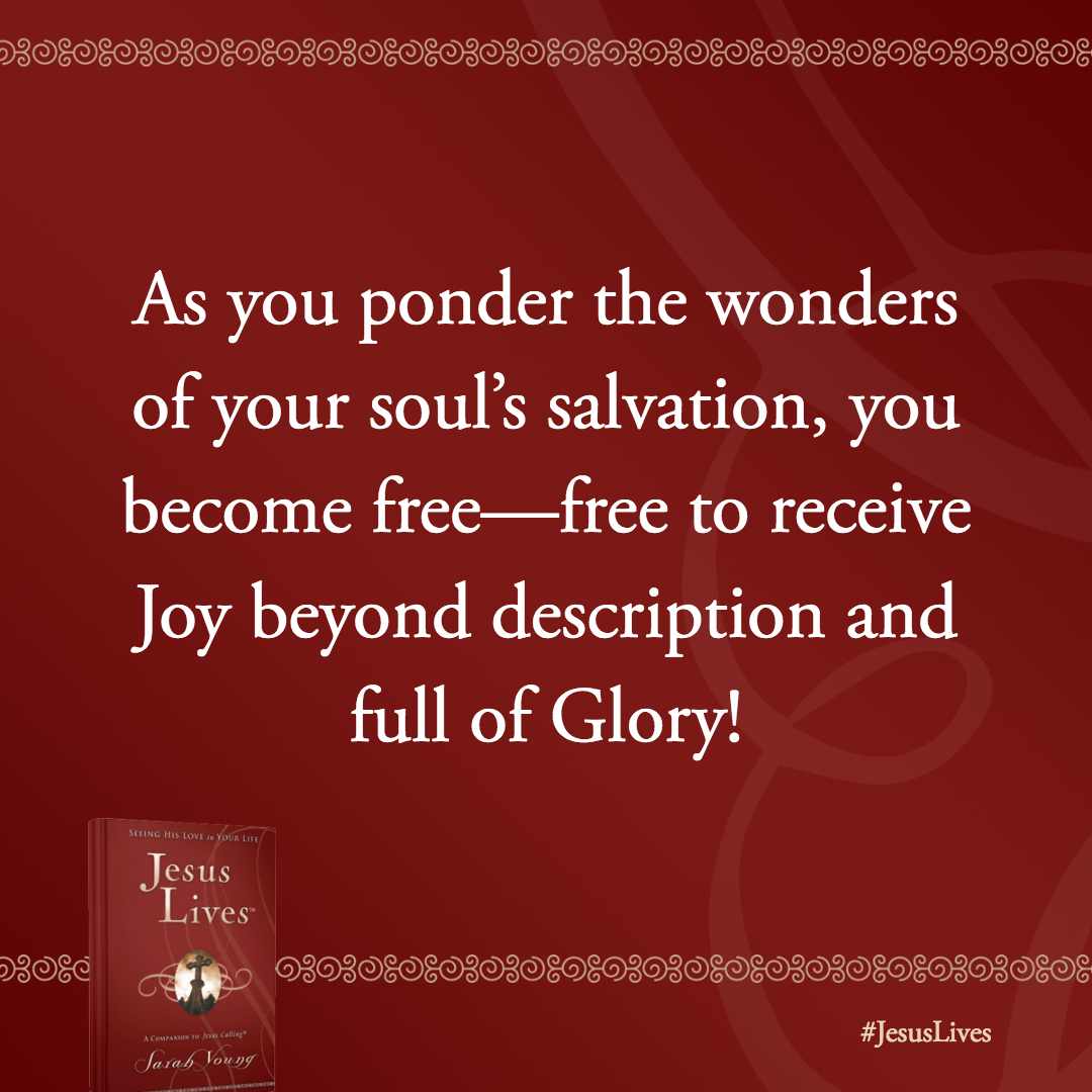 As you ponder the wonders of your soul's salvation, you become free–free to receive Joy beyond description and full of Glory!