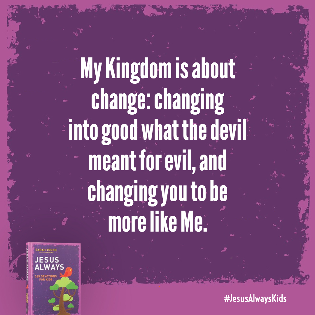 My Kingdom is about change: changing into good what the devil meant for evil, and changing you to be more like Me.