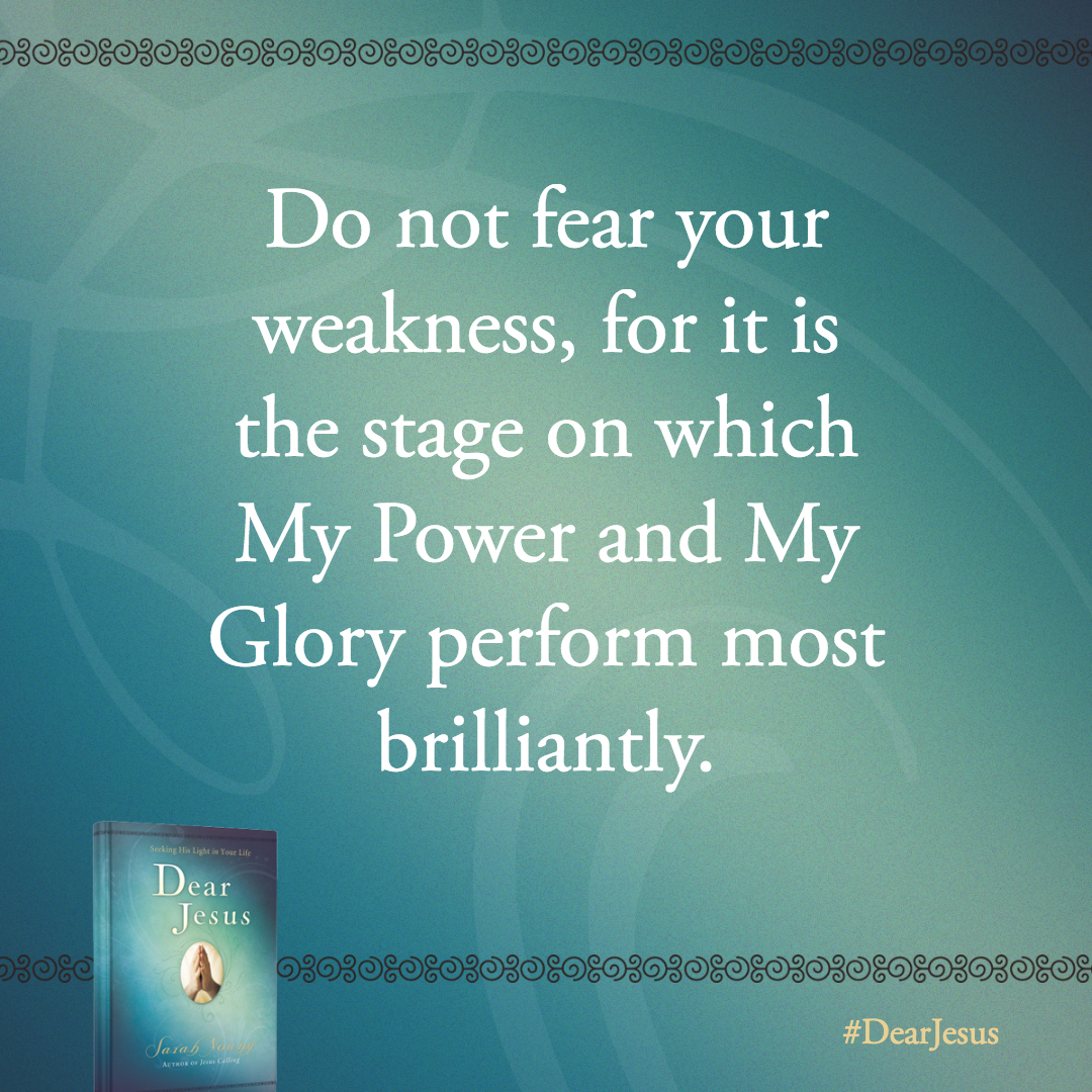 Do not fear your weakness, for it is the stage on which My Power and My Glory perform most brilliantly.