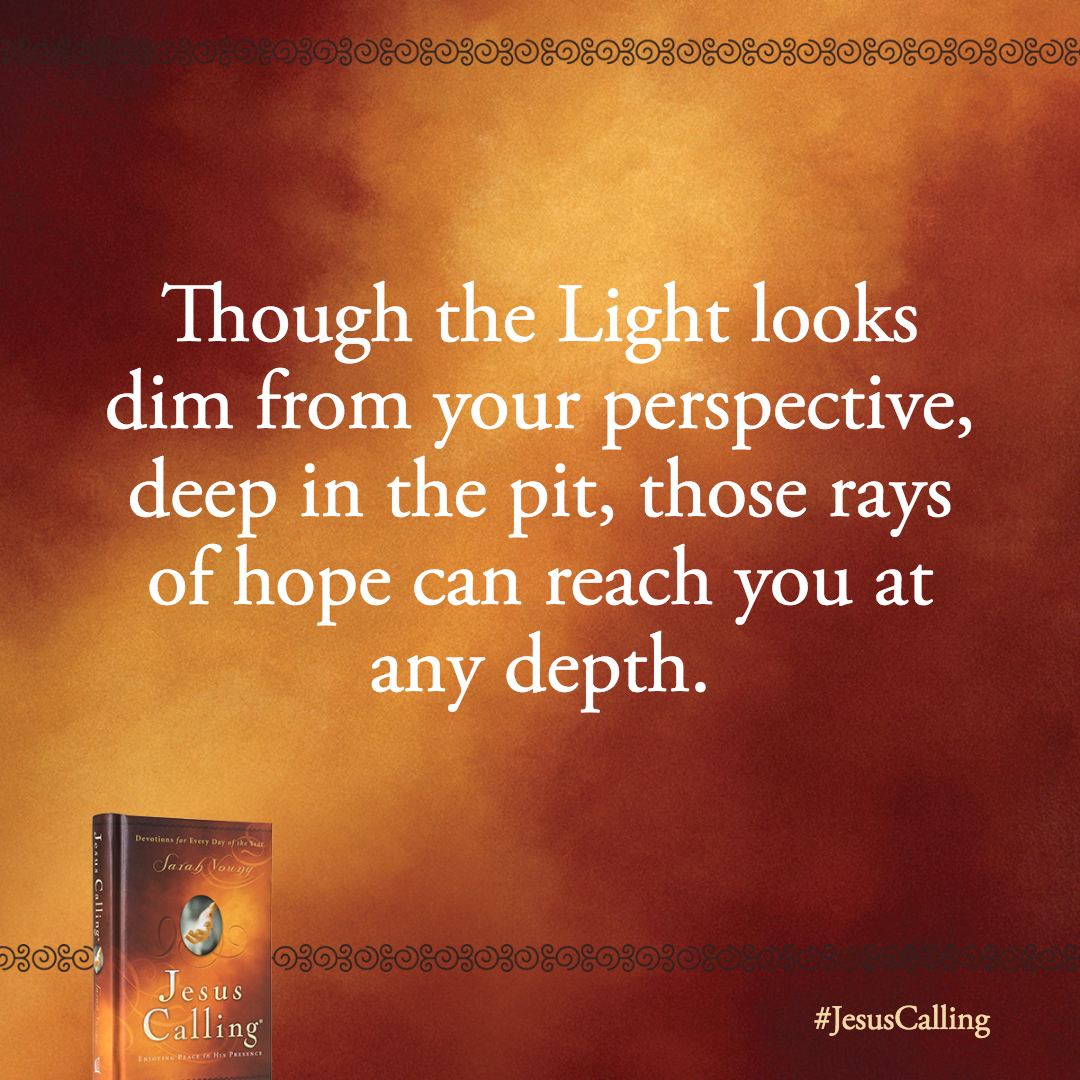 Though the Light looks dim from your perspective, deep in the pit, those rays of hope can reach you at any depth.