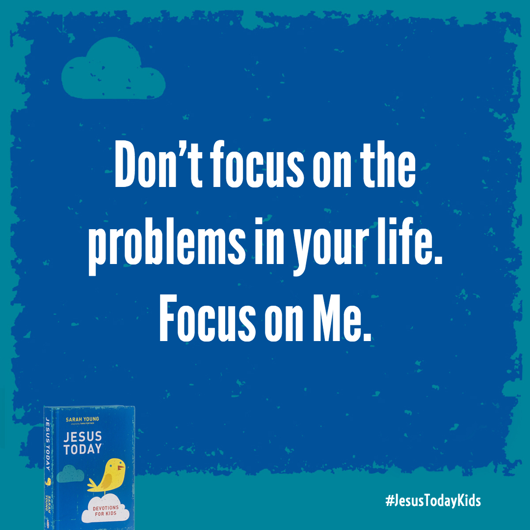 Don't focus on the problems in your life. Focus on Me. Put your hope in My Presence with you and My promises to help you.