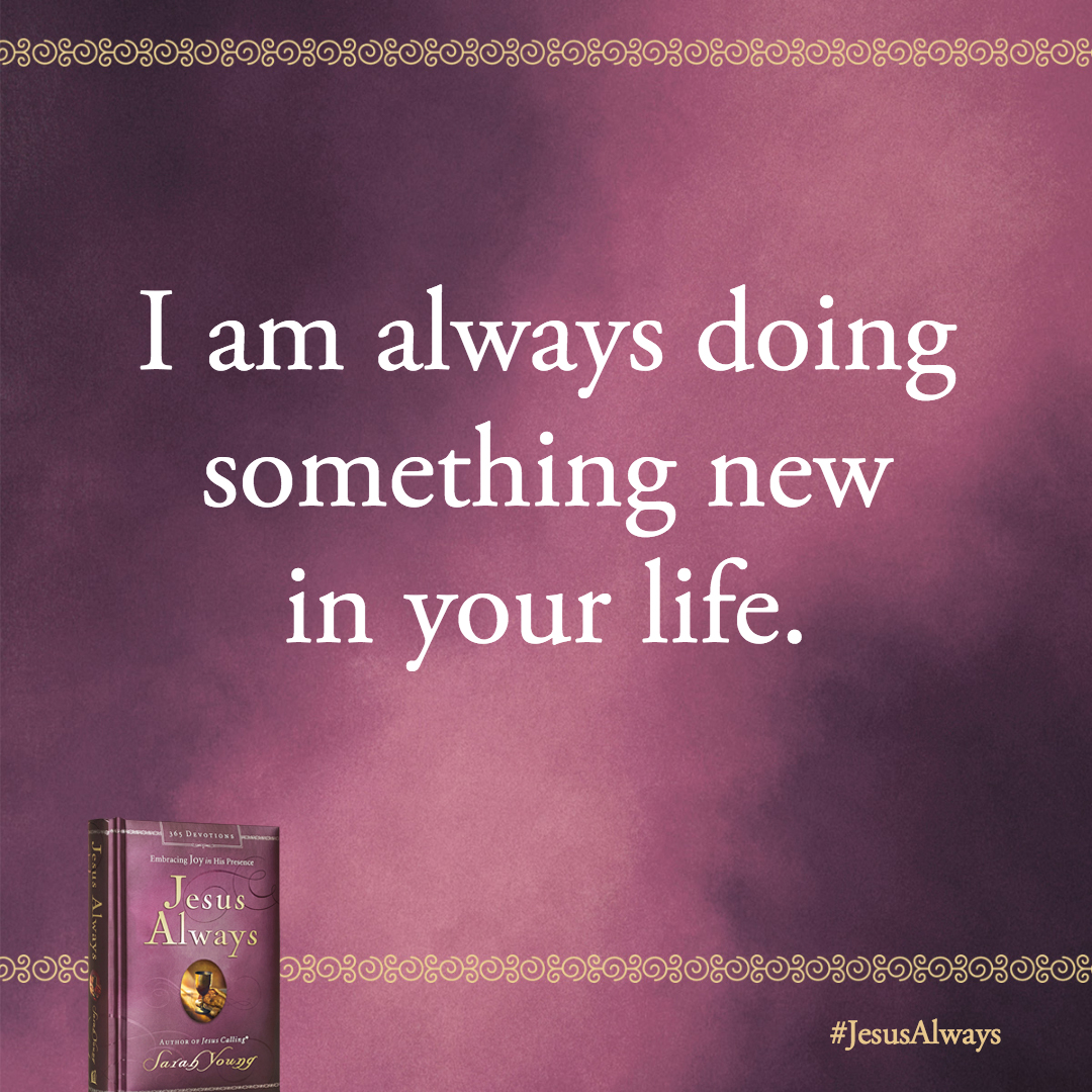 I am always doing something new in your life. So try to keep an open mind when you encounter things you have not seen before-or even imagined.