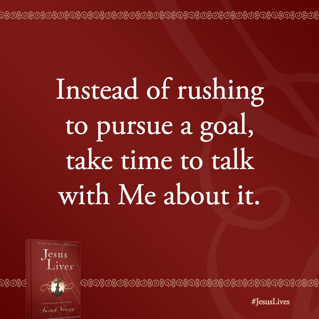 Instead of rushing to pursue a goal, take time to talk with Me about it.