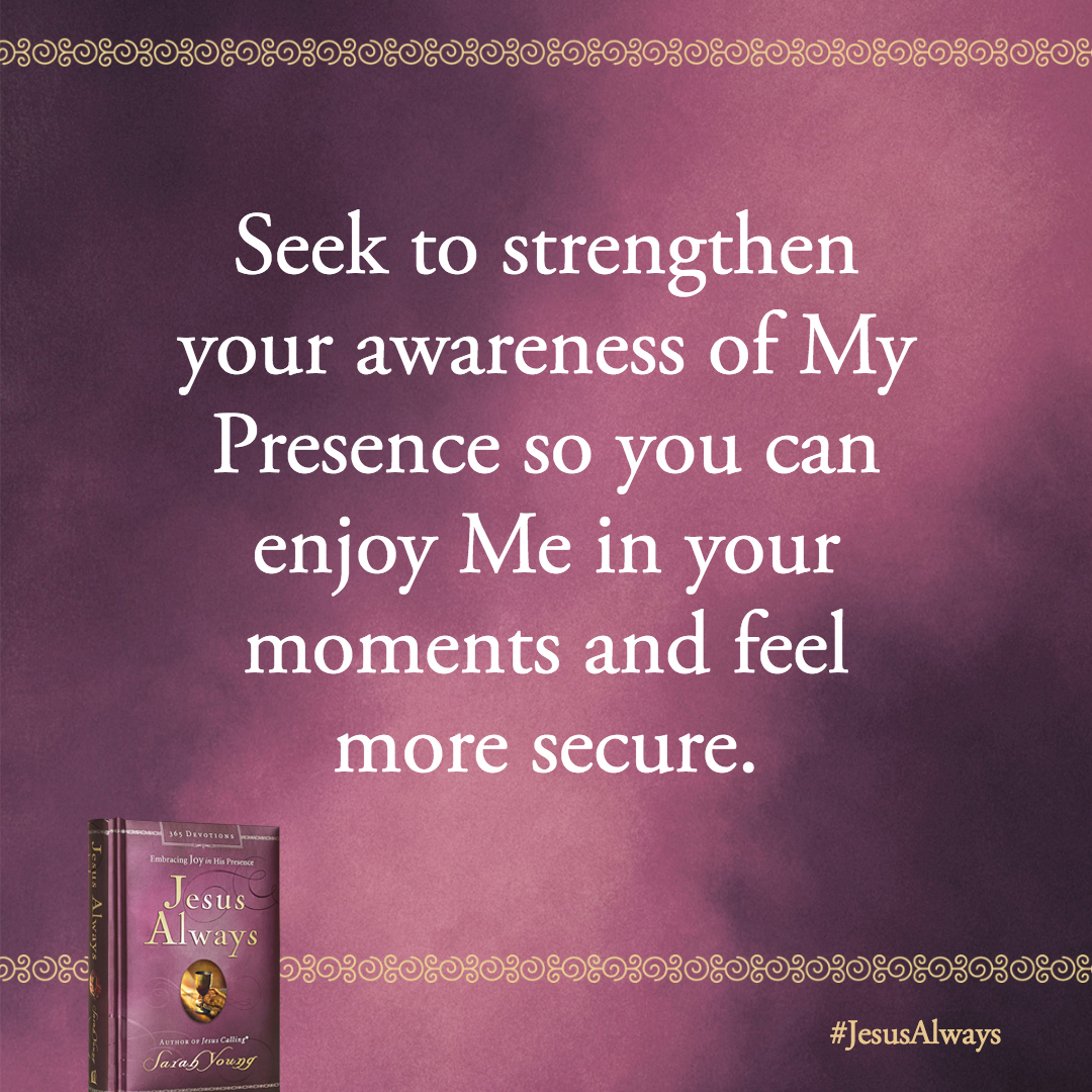 Seek to strengthen your awareness of My Presence so you can enjoy Me in your moments and feel more secure.