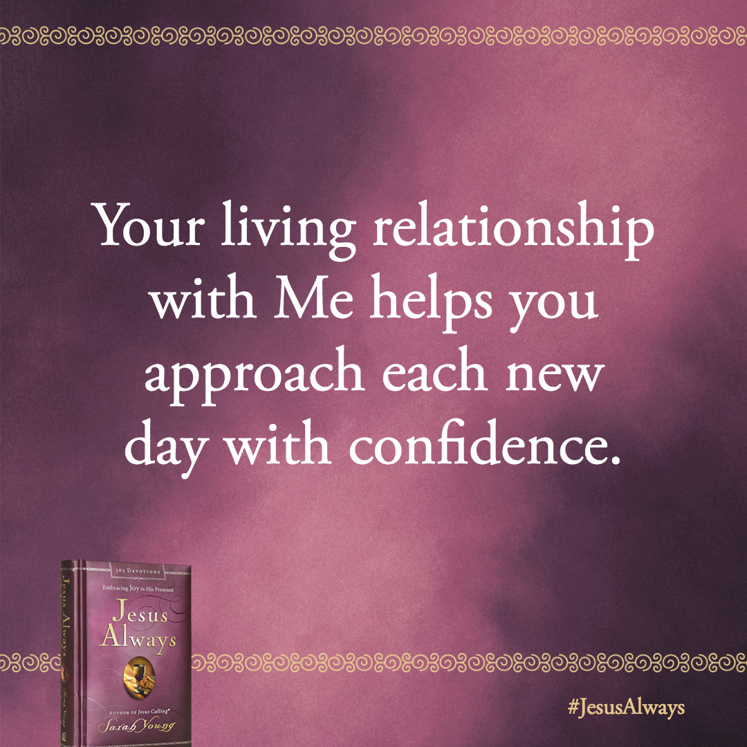 Your living relationship with Me helps you approach each new day with confidence–ready for anything that comes your way.