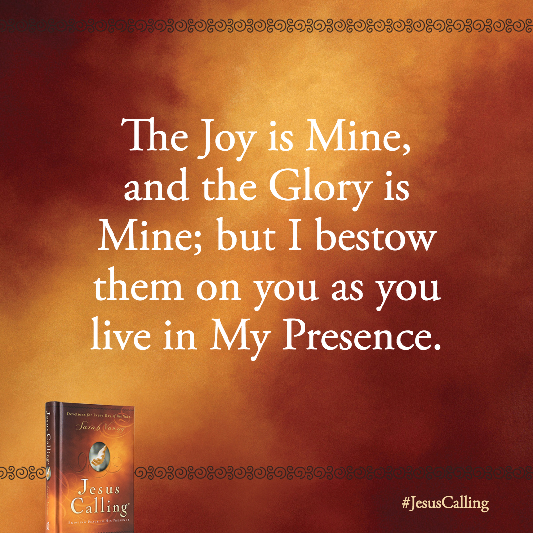 The Joy is Mine, and the Glory is Mine; but I bestow them on you as you live in My Presence, inviting Me to live fully in you.