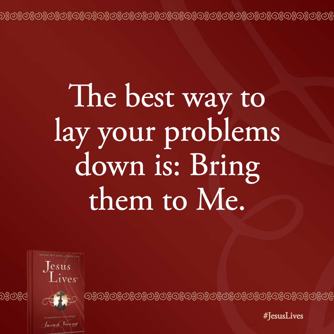 The best way to lay your problems down is: Bring them to Me. Unburden yourself by pouring out your heart to Me, for I am your Refuge.