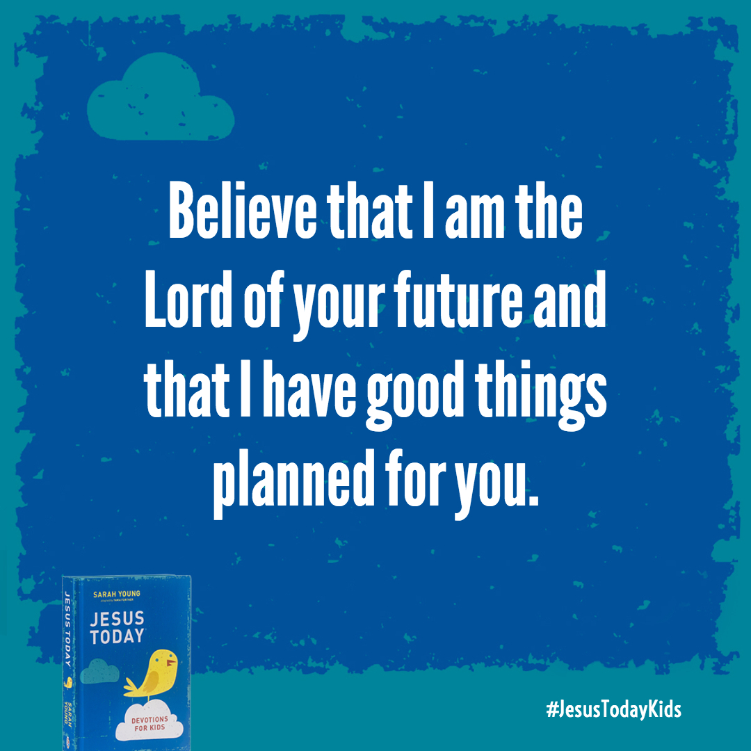 Believe that I am the Lord of your future and that I have good things planned for you. My plans will give you hope and a good future.