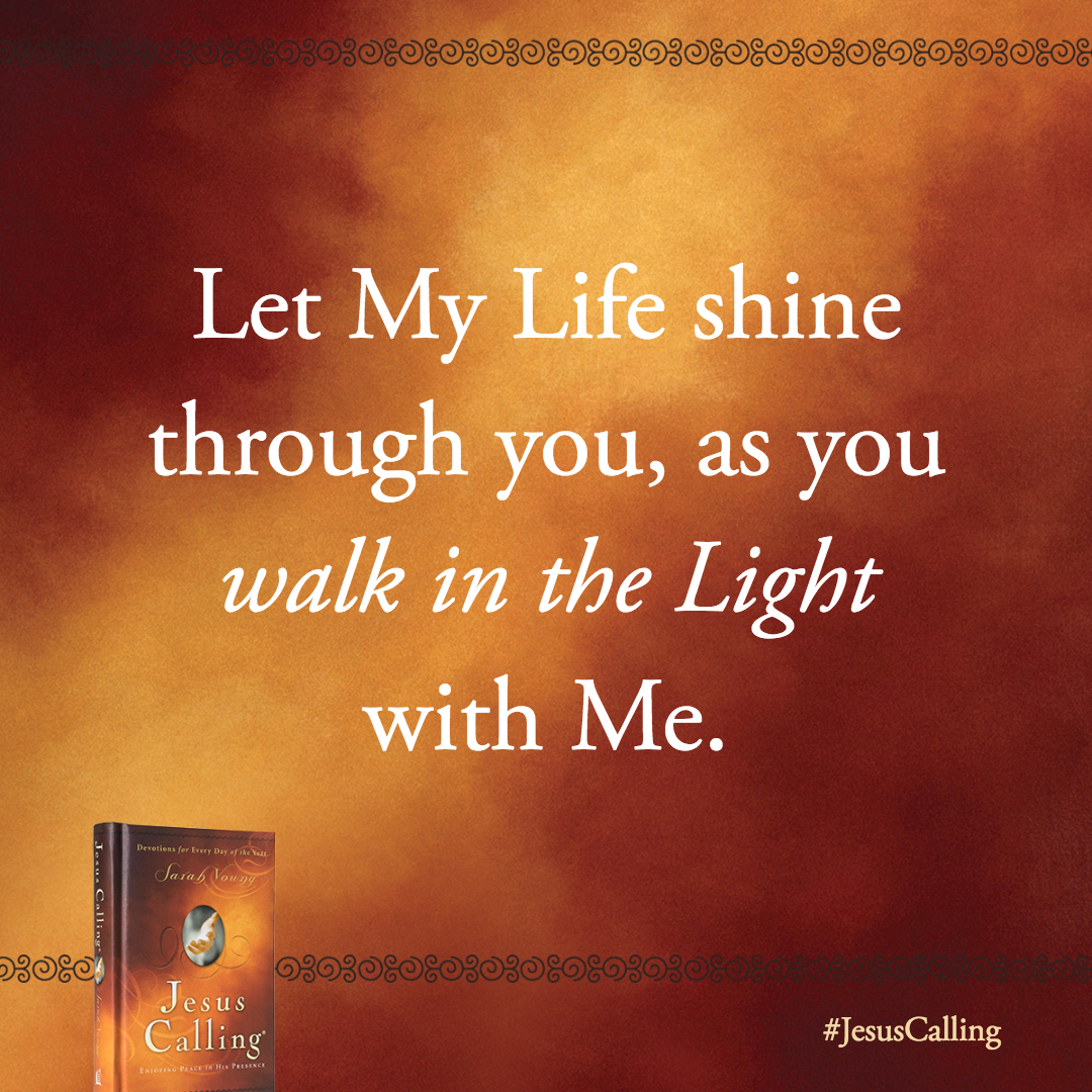 Let My Life shine through you, as you walk in the Light with Me.