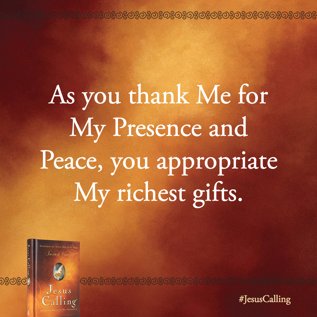 As you thank Me for My Presence and Peace, you appropriate My richest gifts.