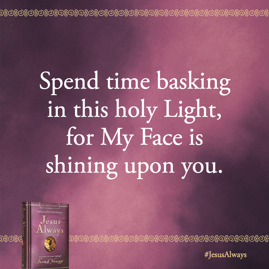 Spend time basking in this holy Light, for My Face is shining upon you.