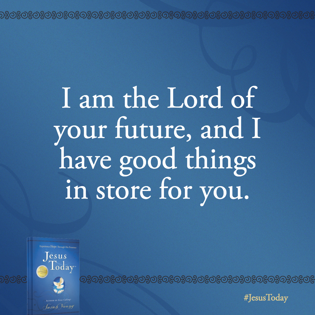 I am the Lord of your future, and I have good things in store for you. I alone know the things I am planning for you-to give you a future and a hope.