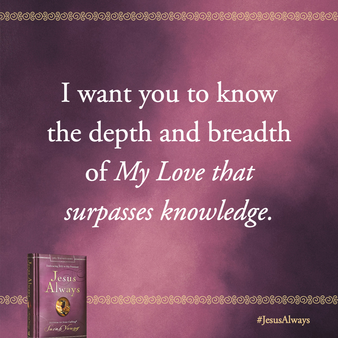 I want you to know the depth and breadth of My Love that surpasses knowledge. There is an enormous difference between knowing Me and knowing about Me.