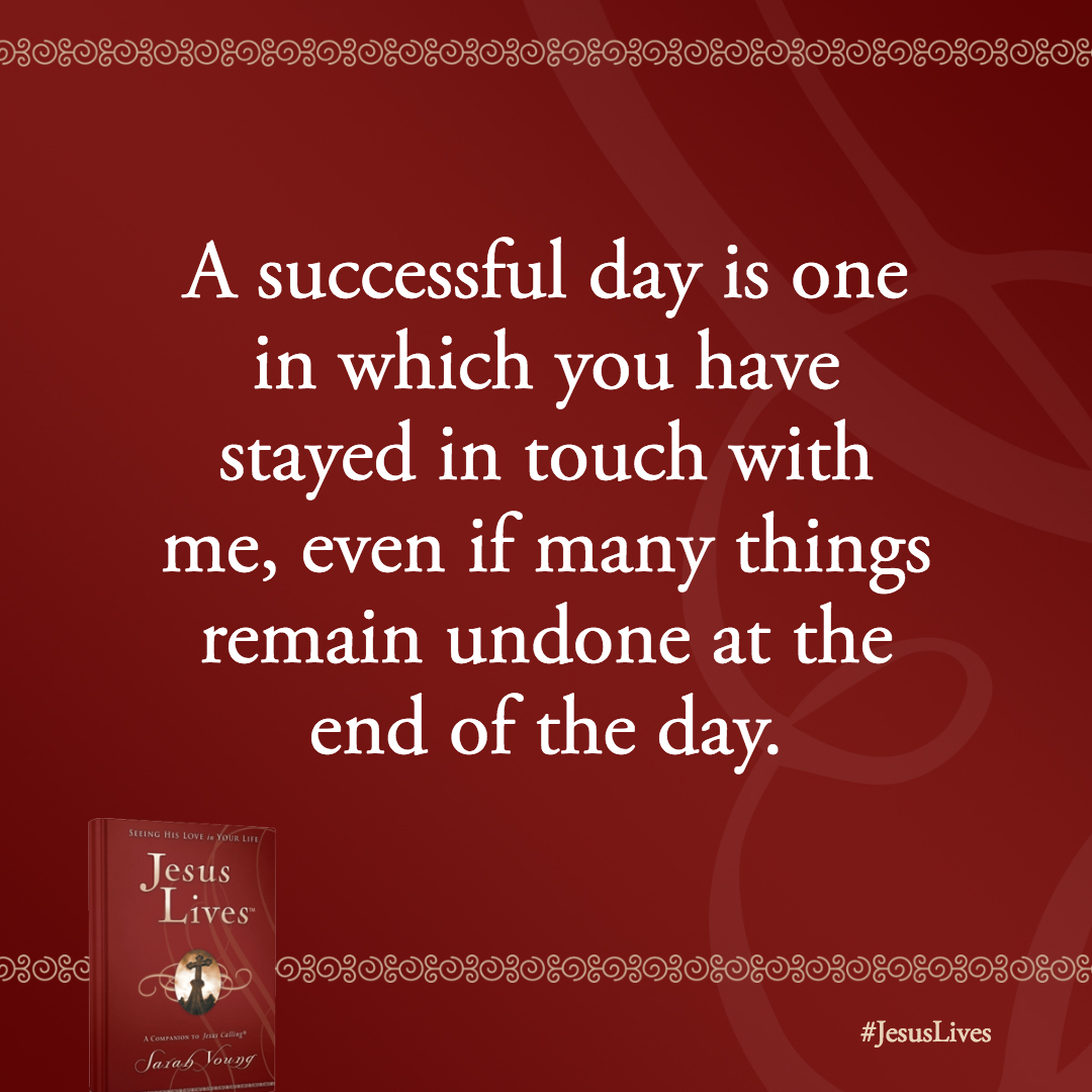 A successful day is one in which you have stayed in touch with me, even if many things remain undone at the end of the day.