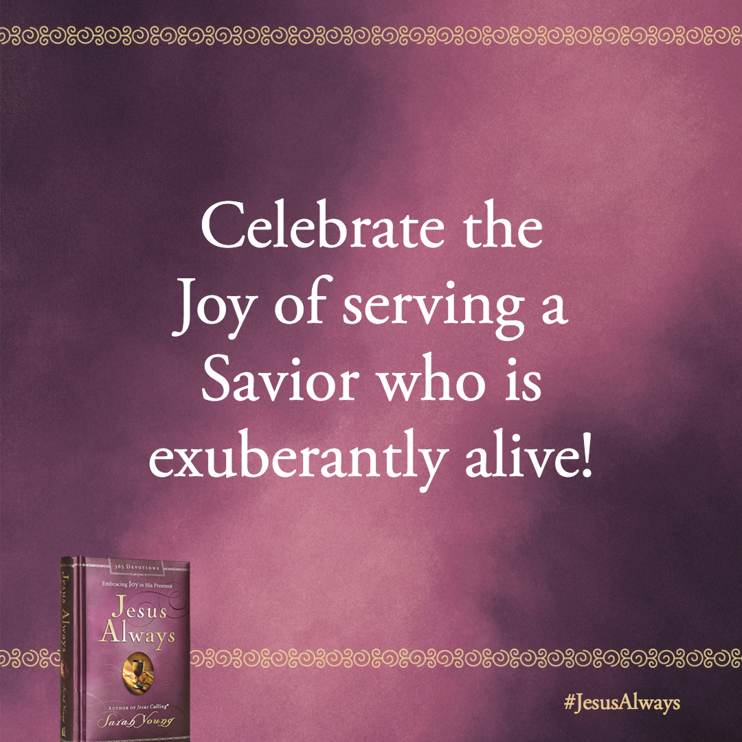 I am the Risen One–your living God. Celebrate the Joy of serving a Savior who is exuberantly alive!