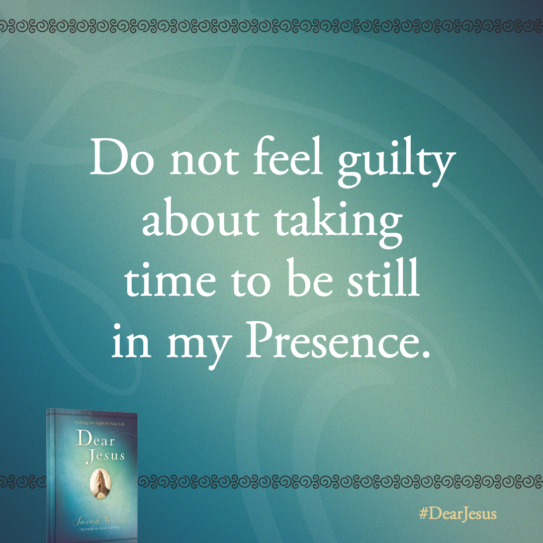 Do not feel guilty about taking time to be still in my Presence. You are simply responding to the tugs of divinity within you.