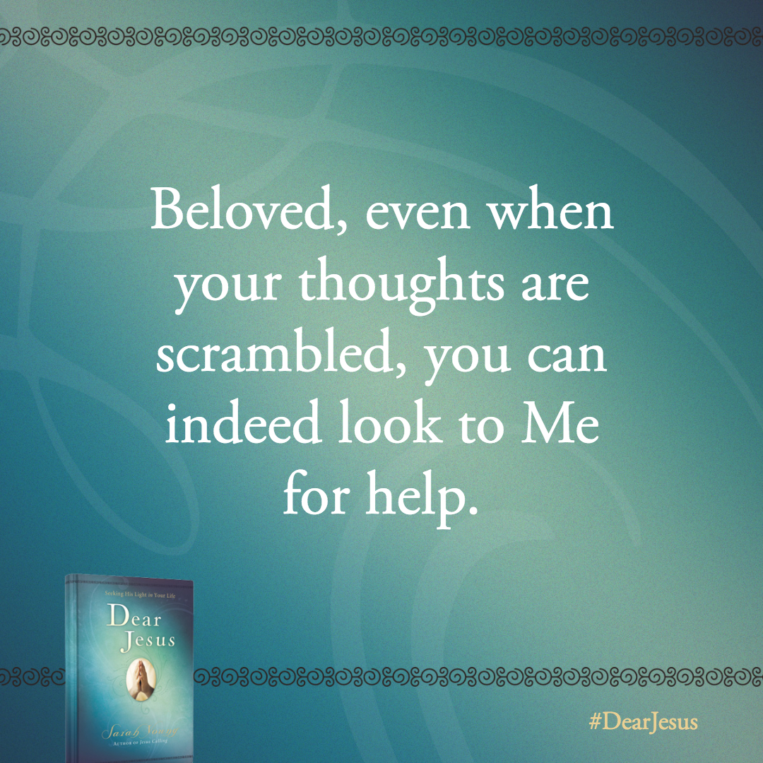Beloved, even when your thoughts are scrambled, you can indeed look to Me for help.