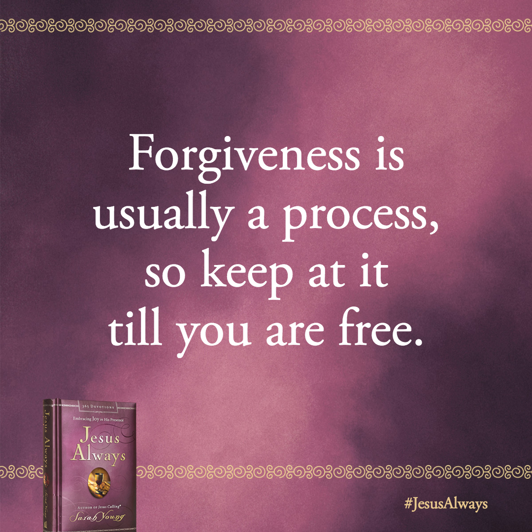 Forgiveness is usually a process, so keep at it till you are free. Rejoice in Me, beloved, for I came to make you free.