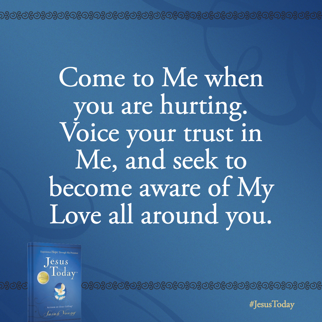 Come to Me when you are hurting. Voice your trust in Me, and seek to become aware of My Love all around you.