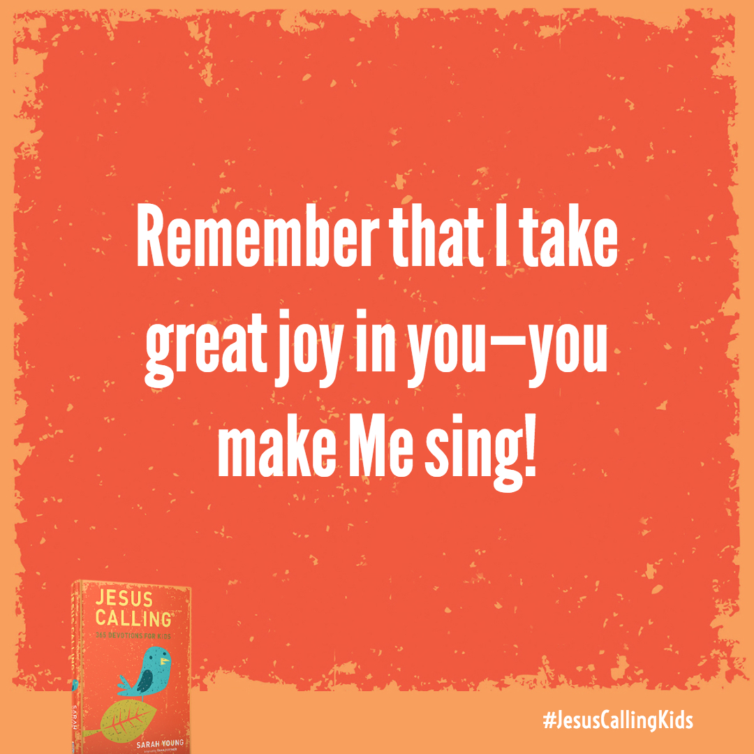Your smiles, your songs, your words of praise just feel so good! Remember that I take great joy in you–you make Me sing!