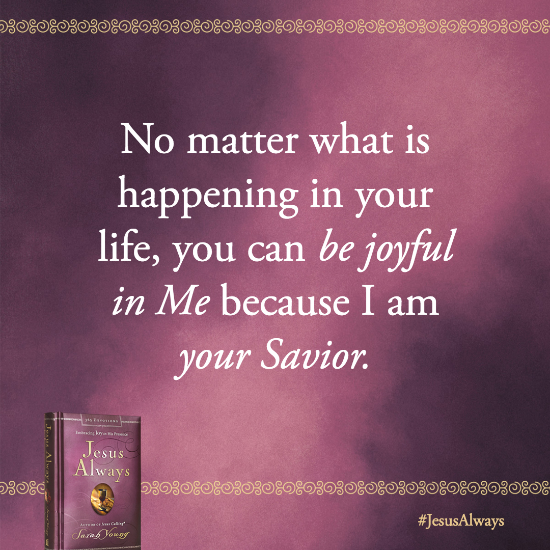 No matter what is happening in your life, you can be joyful in Me because I am your Savior.