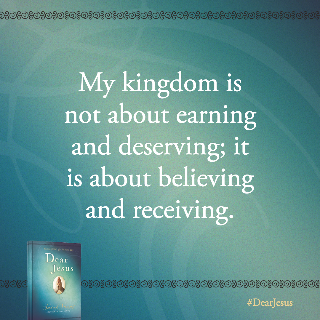 My kingdom is not about earning and deserving; it is about believing and receiving.