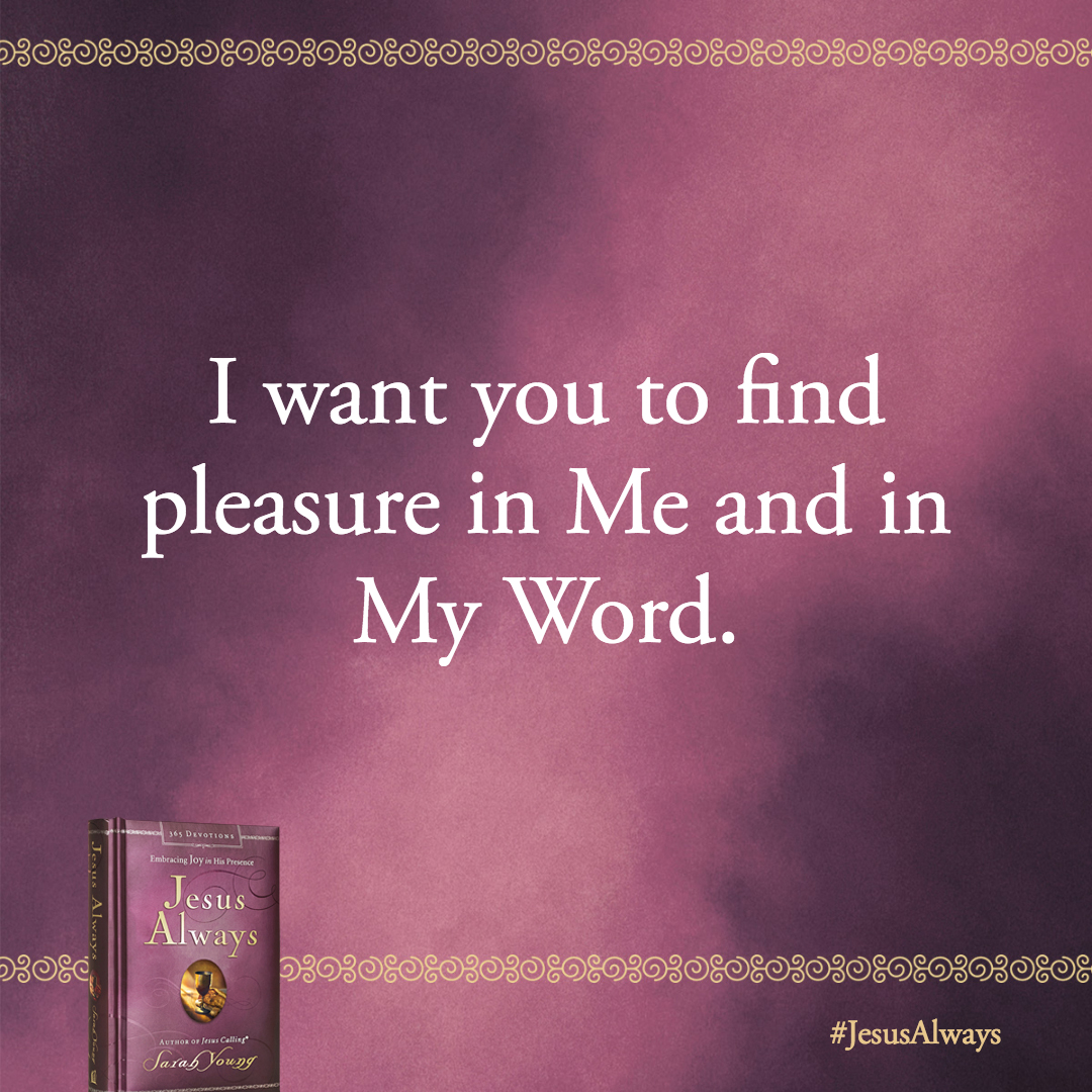 I am God, your Joy and your delight. I want you to find pleasure in Me and in My Word.