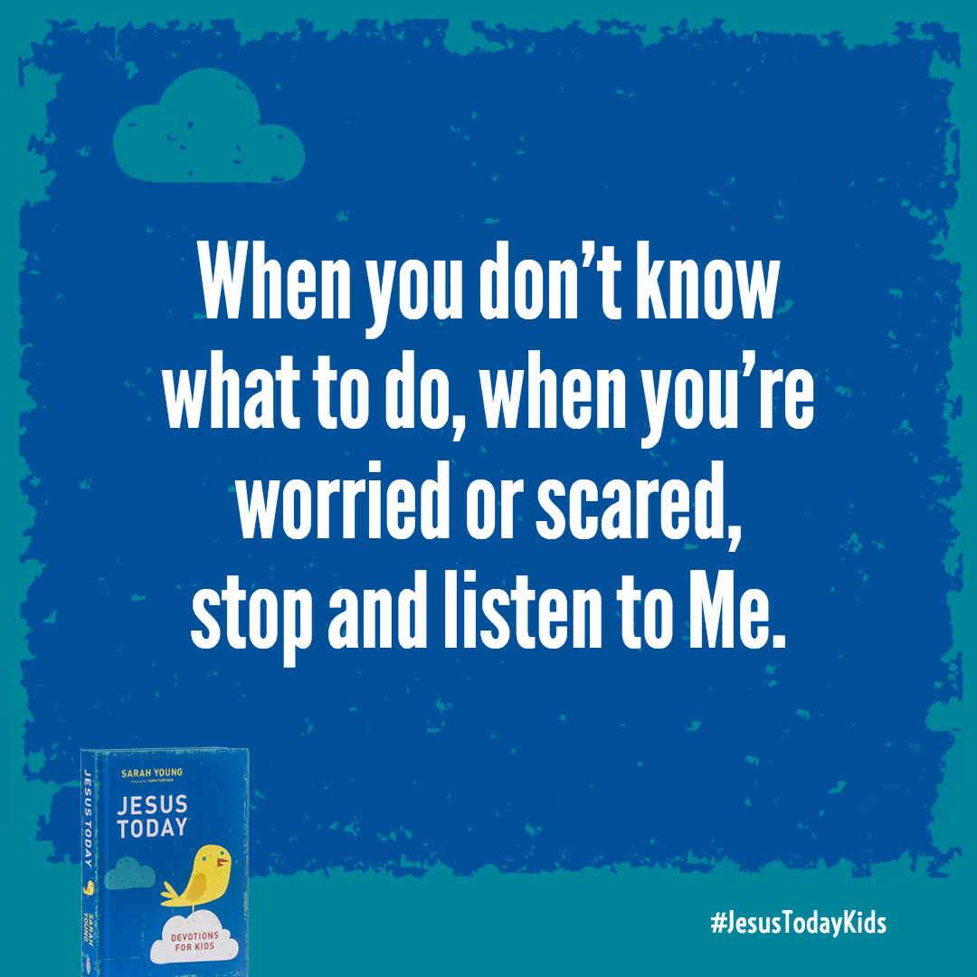 When you don't know what to do, when you're worried or scared, stop and listen to Me.