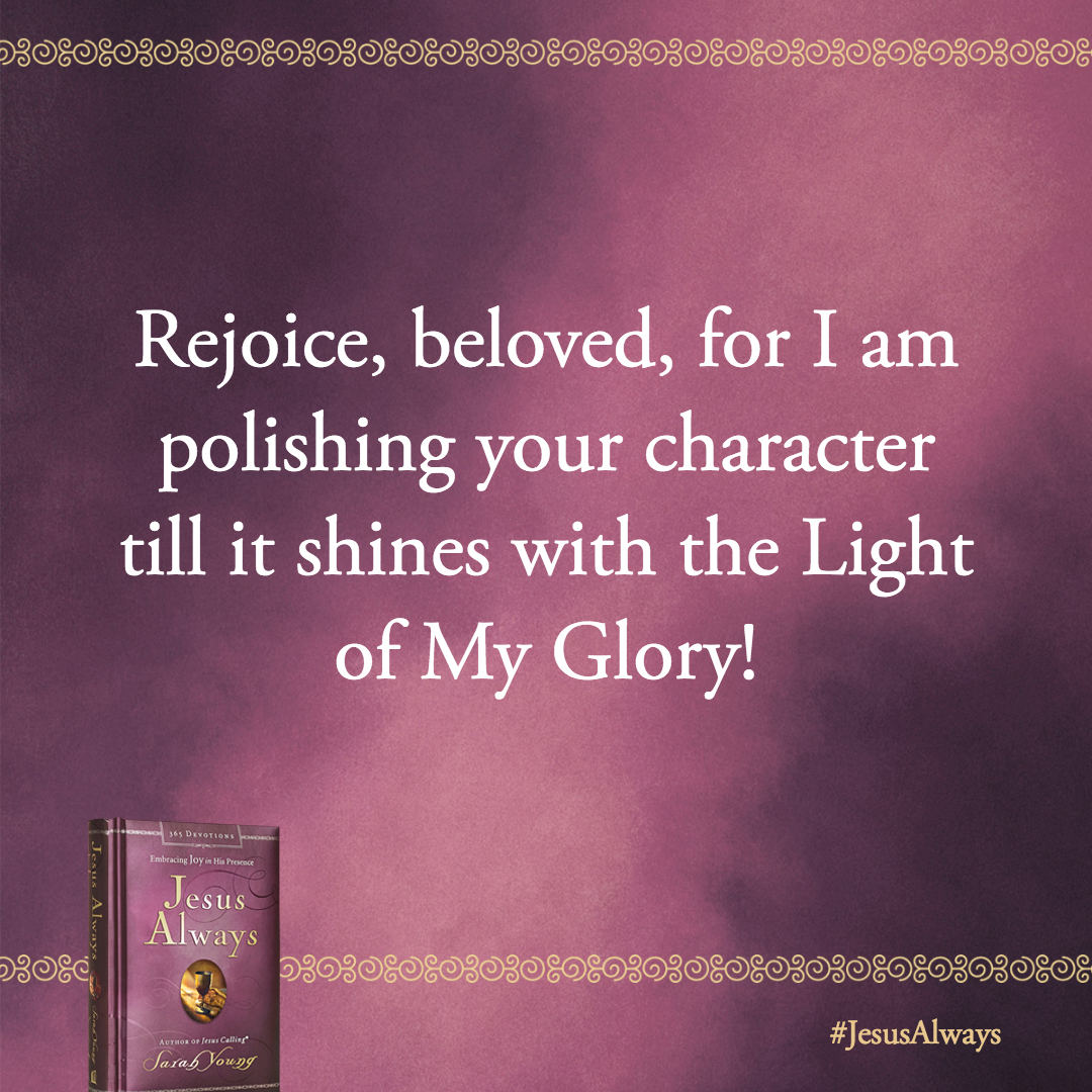 Rejoice, beloved, for I am polishing your character till it shines with the Light of My Glory!