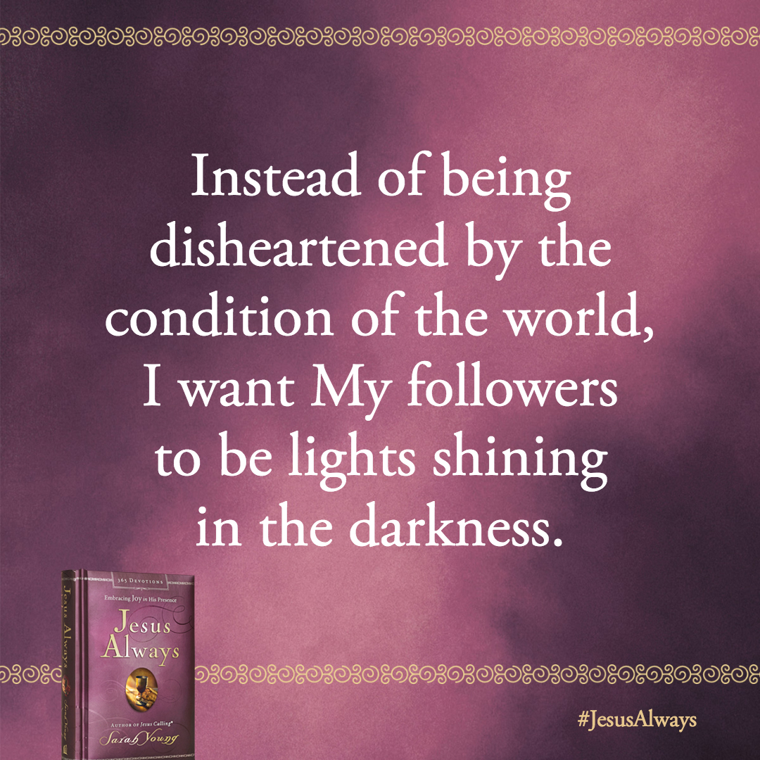 Instead of being disheartened by the condition of the world, I want My followers to be lights shining in the darkness.