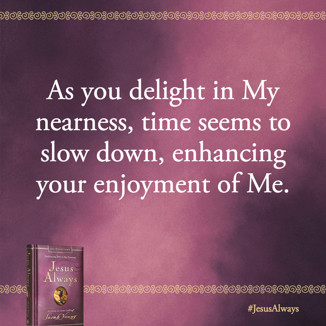 As you delight in My nearness, time seems to slow down, enhancing your enjoyment of Me. Thank Me for these moments of sweet intimacy.