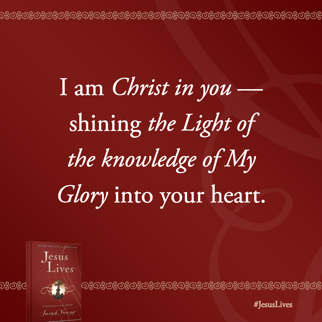 I am Christ in you–shining the Light of the knowledge of My Glory into your heart.