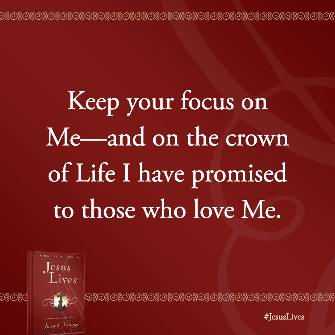 Keep your focus on Me-and on the crown of Life I have promised to those who love Me.