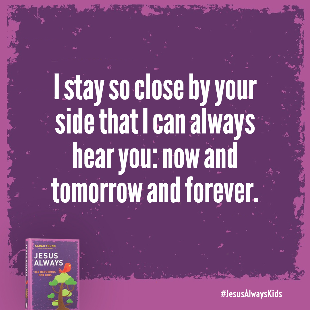 I stay so close by your side that I can always hear you: now and tomorrow and forever. I am Immanuel-God with you-and I will never leave you.