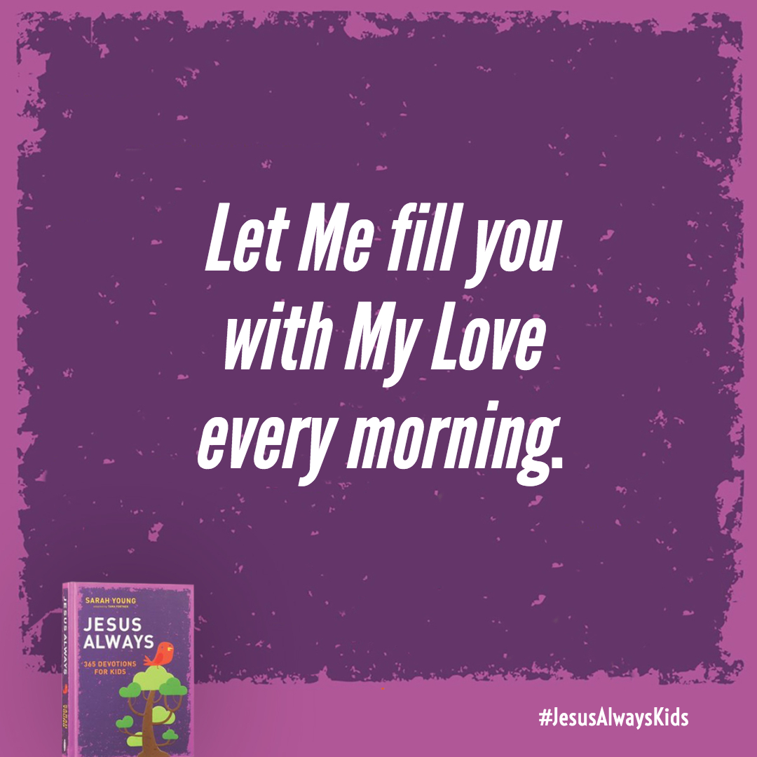 Let Me fill you with My Love every morning. Then you will sing and rejoice all you life.