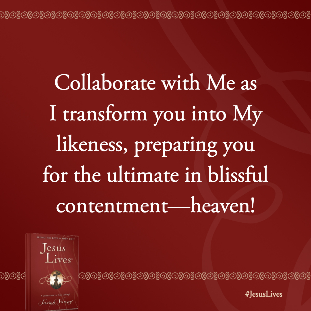 Collaborate with Me as I transform you into My likeness, preparing you for the ultimate in blissful contentment-heaven!