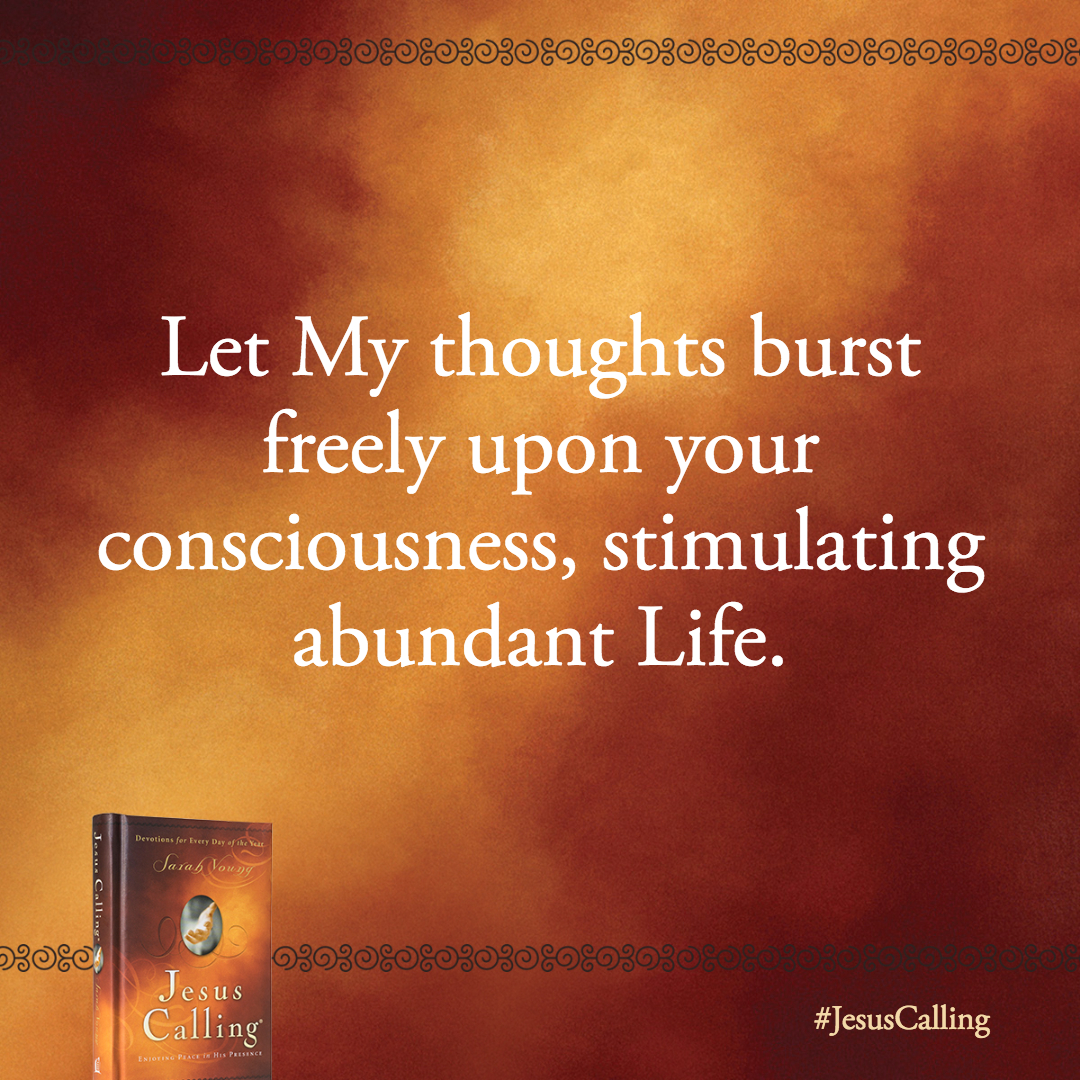 Let My thoughts burst freely upon your consciousness, stimulating abundant Life. I am the Way and the Truth and the Life.