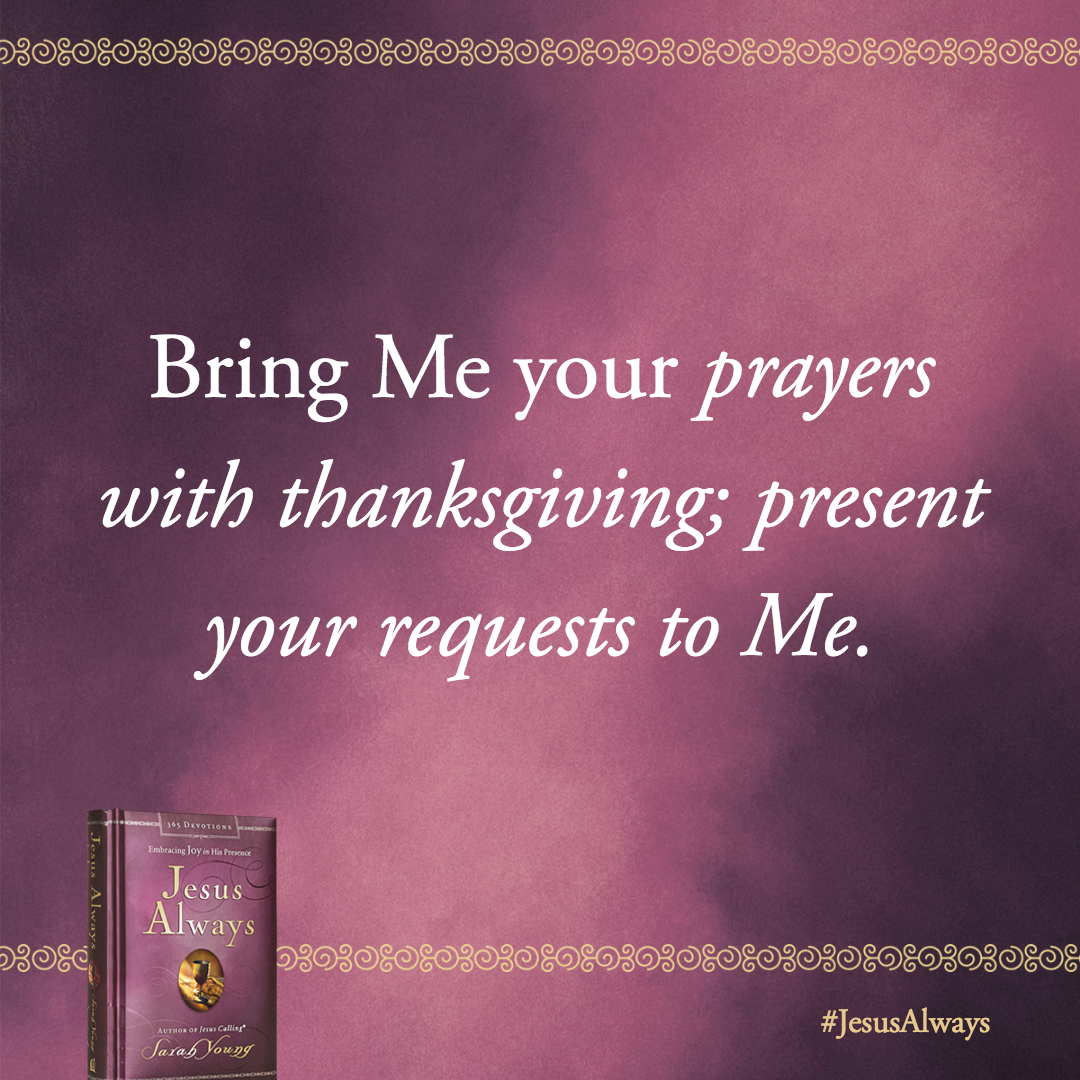 Bring Me your prayers with thanksgiving; present your requests to Me. Living this way will shield you from anxiety and bless you with Peace that transcends all understanding.