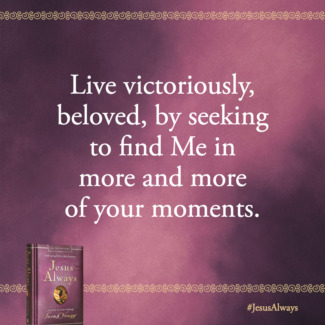 Live victoriously, beloved, by seeking to find Me in more and more of your moments.
