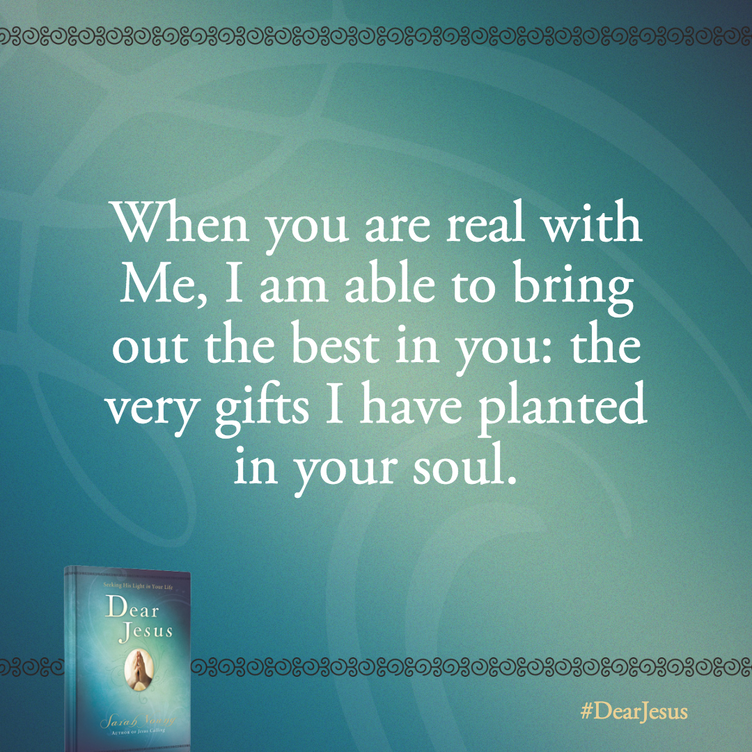 I long for you to trust Me enough to be fully yourself with Me. When you are real with Me, I am able to bring out the best in you: the very gifts I have planted in your soul.