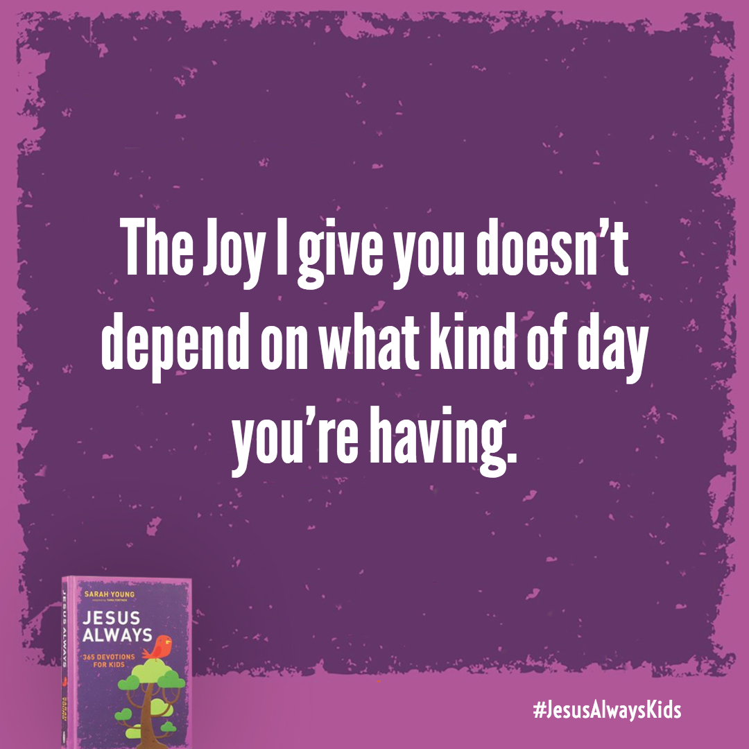 The Joy I give you doesn't depend on what kind of day you're having. No matter what's happening in your life-whether wonderful or terrible-it's possible to be joyful with Me.