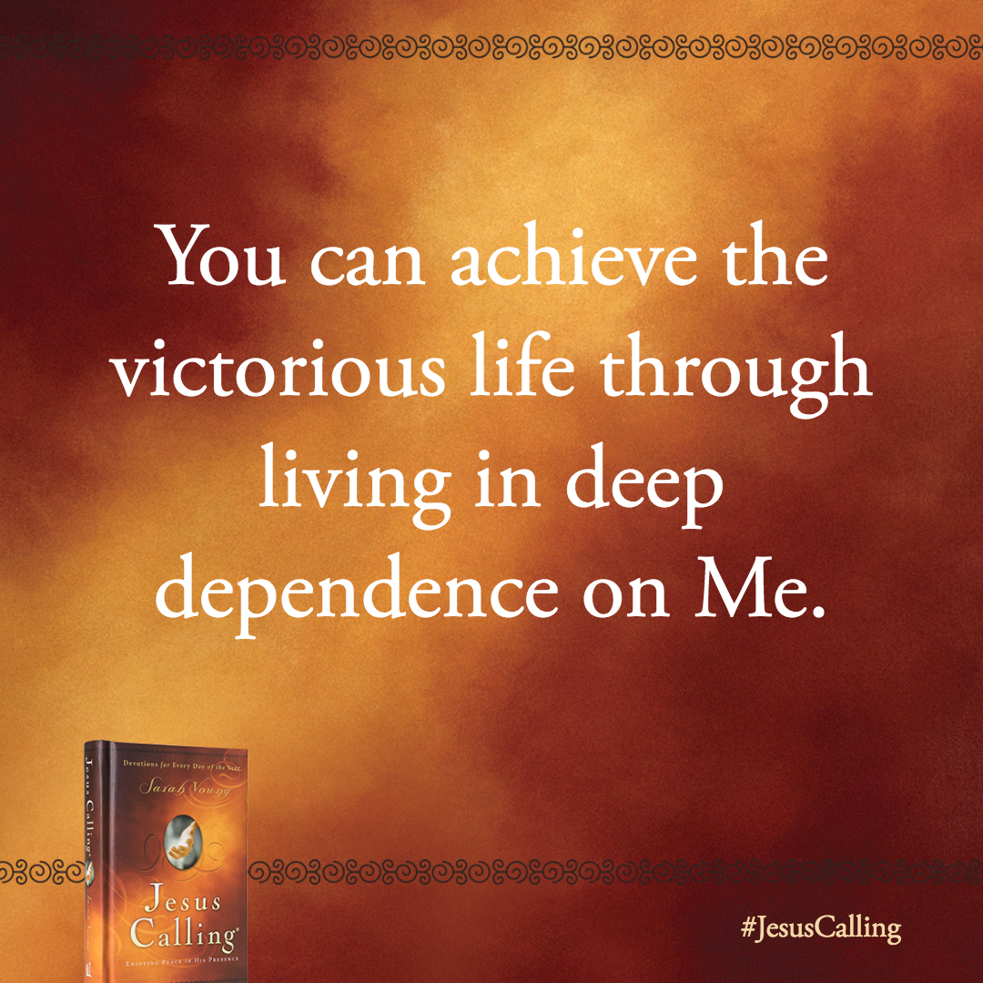 You can achieve the victorious life through living in deep dependence on Me. . . True dependence is not simply asking Me to bless what you have decided to do. It is coming to Me with an open mind and heart, inviting Me to plant My desires within you.